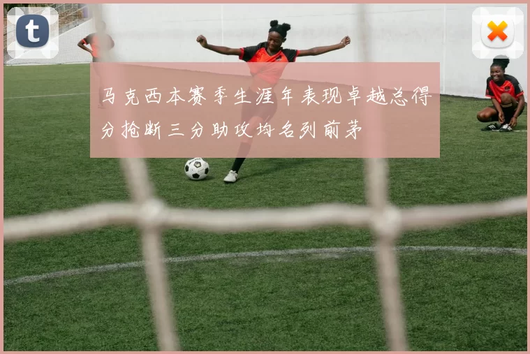 马克西本赛季生涯年表现卓越总得分抢断三分助攻均名列前茅