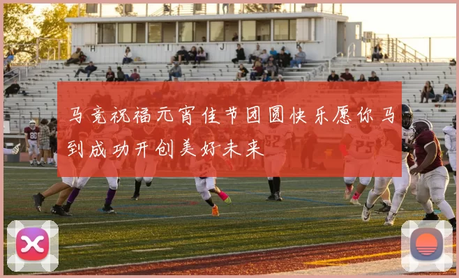 马竞祝福元宵佳节团圆快乐愿你马到成功开创美好未来