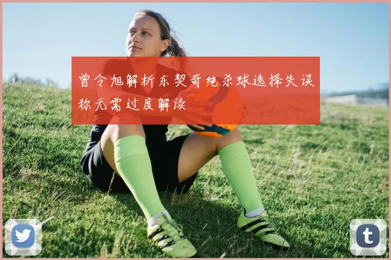 曾令旭解析东契奇绝杀球选择失误称无需过度解读