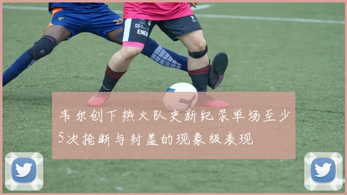 韦尔创下热火队史新纪录单场至少5次抢断与封盖的现象级表现