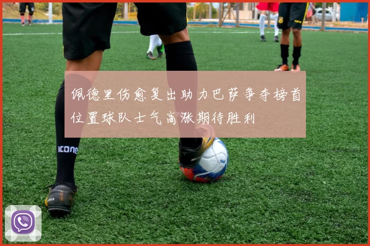 佩德里伤愈复出助力巴萨争夺榜首位置球队士气高涨期待胜利