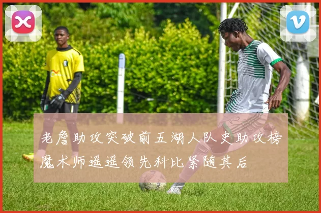 老詹助攻突破前五湖人队史助攻榜魔术师遥遥领先科比紧随其后