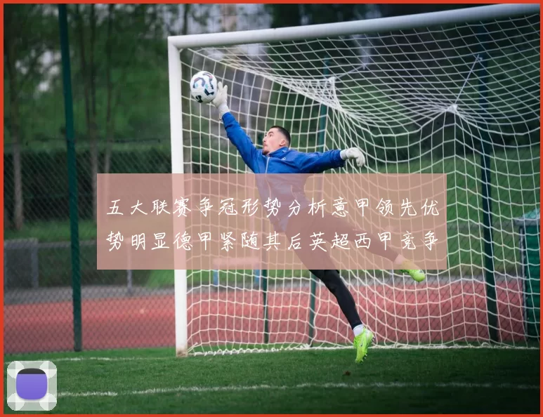 五大联赛争冠形势分析意甲领先优势明显德甲紧随其后英超西甲竞争激烈