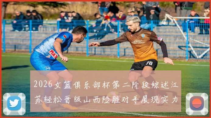 2026女篮俱乐部杯第二阶段综述江苏轻松晋级山西险胜对手展现实力