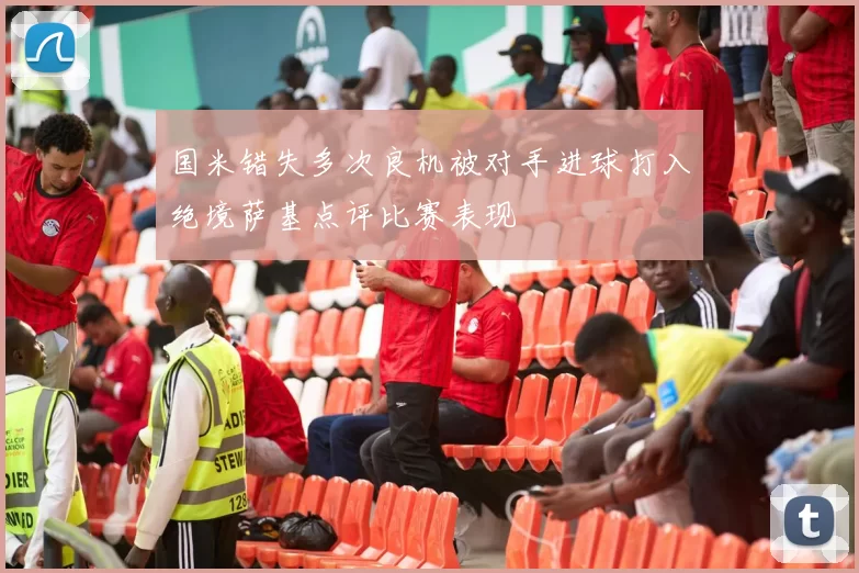 国米错失多次良机被对手进球打入绝境萨基点评比赛表现