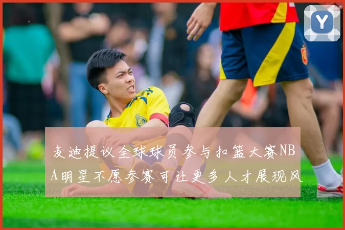 麦迪提议全球球员参与扣篮大赛NBA明星不愿参赛可让更多人才展现风采
