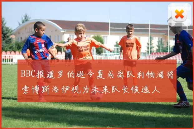BBC报道罗伯逊今夏或离队利物浦将索博斯洛伊视为未来队长候选人