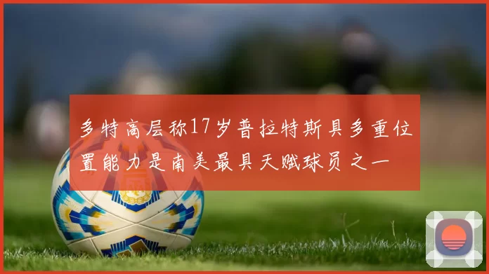多特高层称17岁普拉特斯具多重位置能力是南美最具天赋球员之一