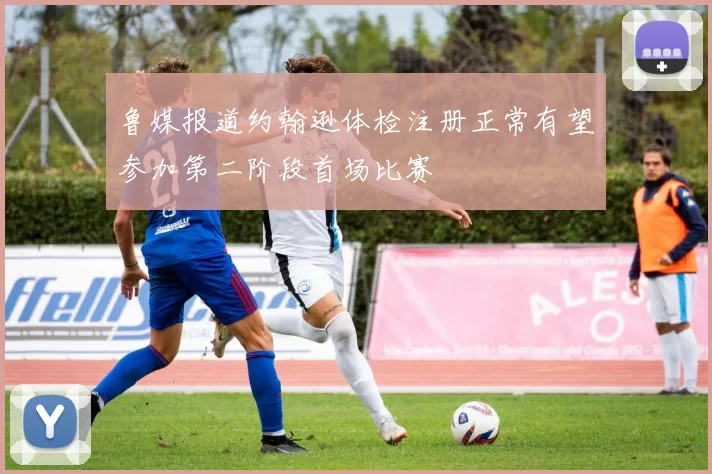 鲁媒报道约翰逊体检注册正常有望参加第二阶段首场比赛