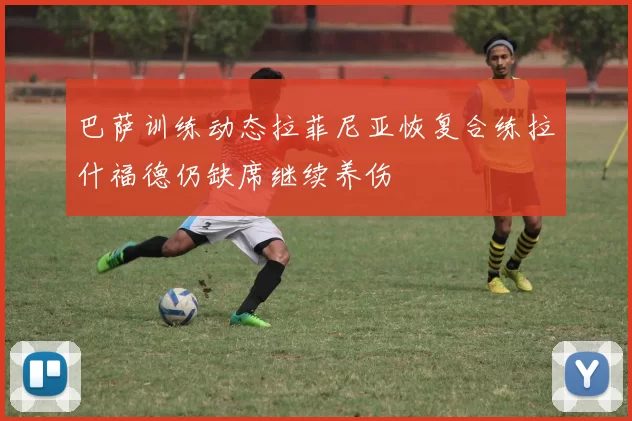 巴萨训练动态拉菲尼亚恢复合练拉什福德仍缺席继续养伤