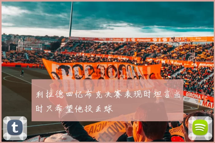 利拉德回忆布克决赛表现时坦言当时只希望他投丢球