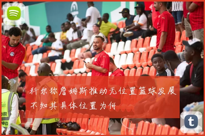 科尔称詹姆斯推动无位置篮球发展不知其具体位置为何