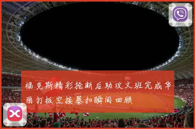 福克斯精彩抢断后助攻文班完成华丽打板空接暴扣瞬间回顾