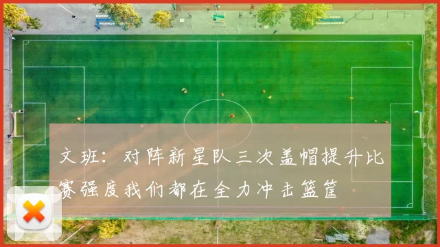 文班：对阵新星队三次盖帽提升比赛强度我们都在全力冲击篮筐