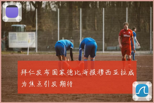 拜仁发布国家德比海报穆西亚拉成为焦点引发期待