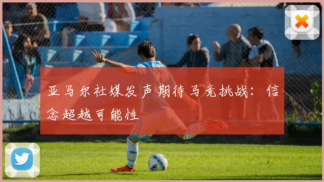 亚马尔社媒发声期待马竞挑战：信念超越可能性