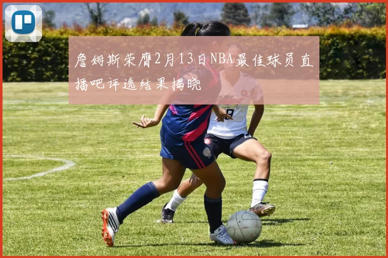 詹姆斯荣膺2月13日NBA最佳球员直播吧评选结果揭晓