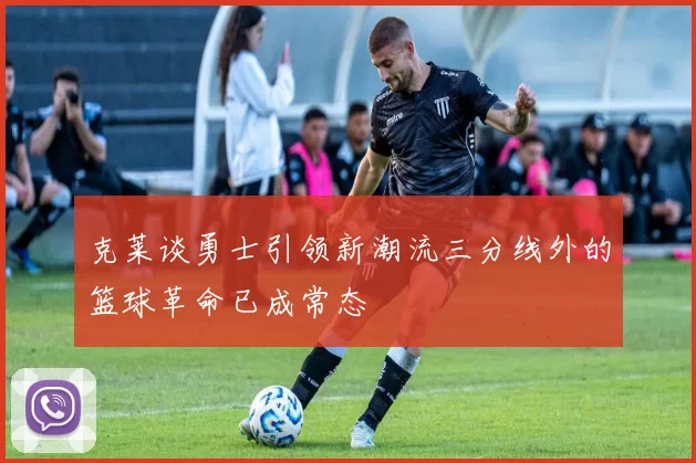 克莱谈勇士引领新潮流三分线外的篮球革命已成常态