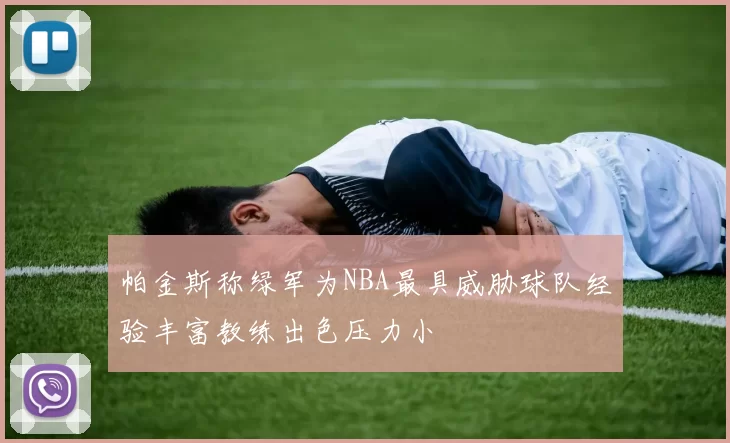 帕金斯称绿军为NBA最具威胁球队经验丰富教练出色压力小