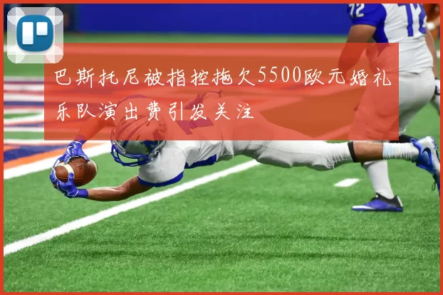巴斯托尼被指控拖欠5500欧元婚礼乐队演出费引发关注