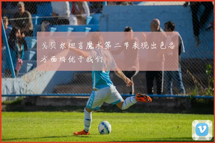 戈贝尔坦言魔术第二节表现出色各方面均优于我们