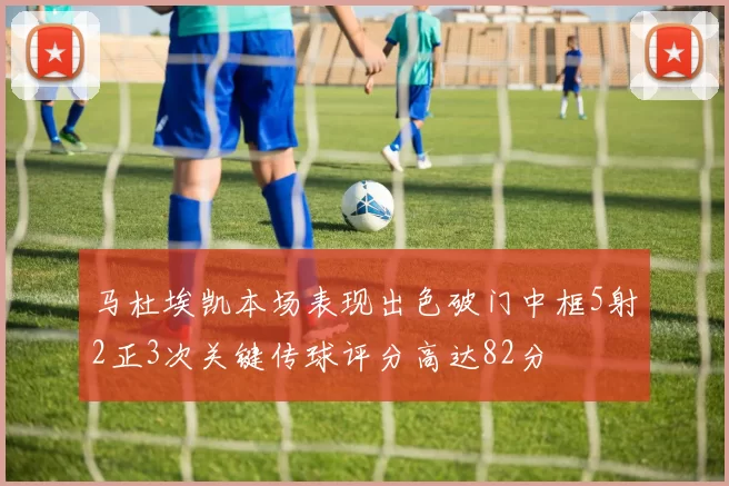 马杜埃凯本场表现出色破门中框5射2正3次关键传球评分高达82分