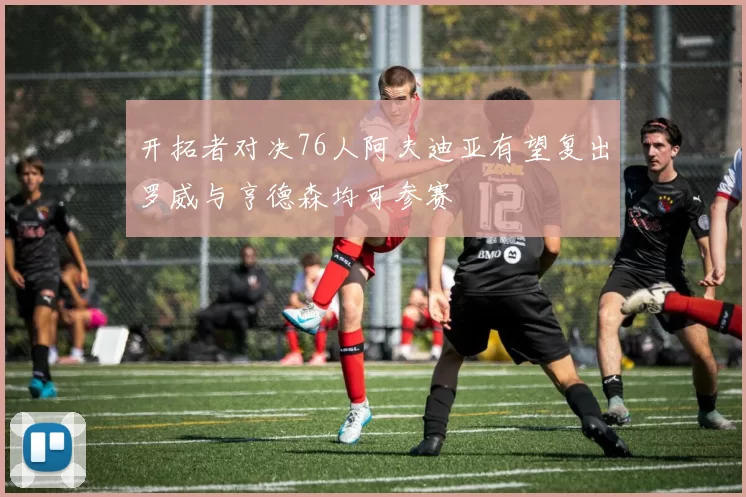 开拓者对决76人阿夫迪亚有望复出罗威与亨德森均可参赛