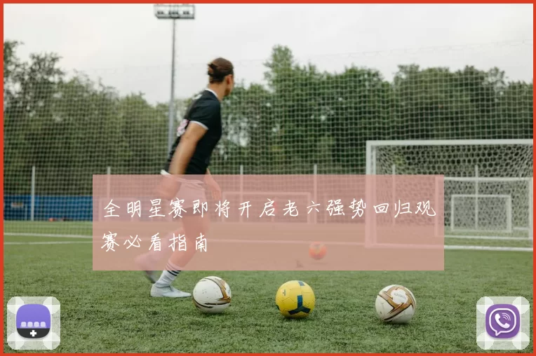 全明星赛即将开启老六强势回归观赛必看指南