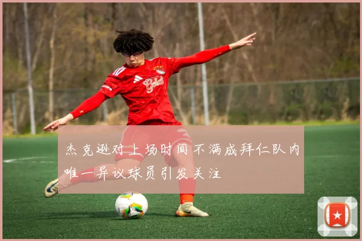 杰克逊对上场时间不满成拜仁队内唯一异议球员引发关注