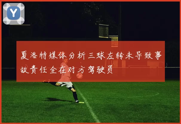 夏洛特媒体分析三球左转未导致事故责任全在对方驾驶员