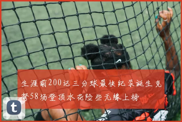 生涯前200记三分球最快纪录诞生克弩58场登顶水花险些无缘上榜