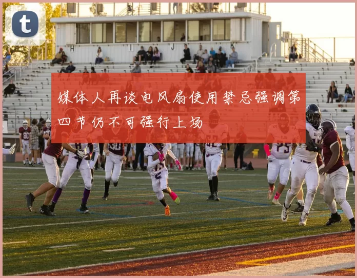 媒体人再谈电风扇使用禁忌强调第四节仍不可强行上场
