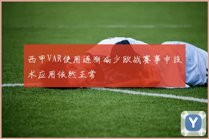 西甲VAR使用逐渐减少欧战赛事中技术应用依然正常